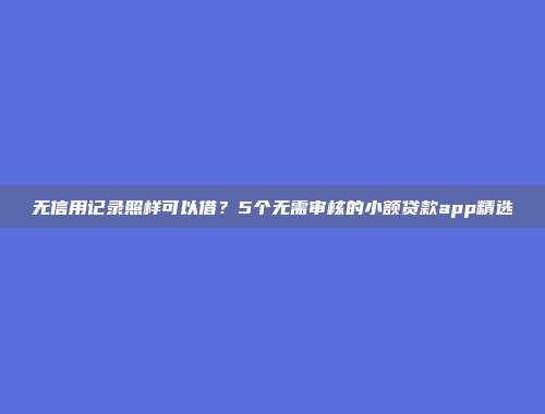 无信用记录照样可以借？5个无需审核的小额贷款app精选