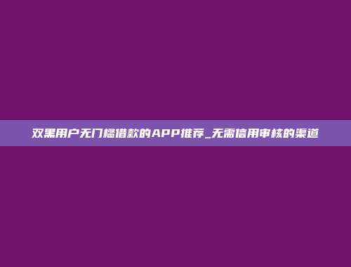 双黑用户无门槛借款的APP推荐_无需信用审核的渠道