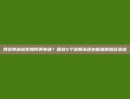 网贷申请被拒如何再申请？精选5个逾期未还也能借的借款渠道