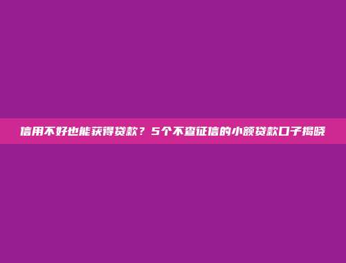 信用不好也能获得贷款？5个不查征信的小额贷款口子揭晓