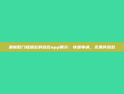 最新低门槛借款的贷款app展示：快速申请，无条件放款