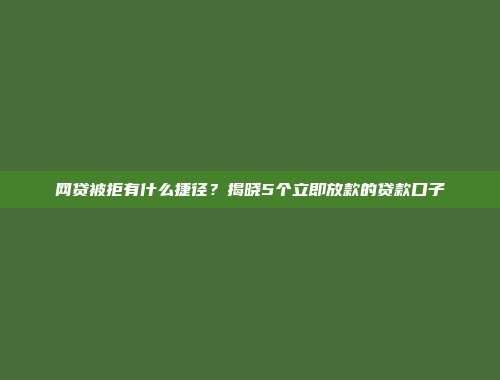 网贷被拒有什么捷径？揭晓5个立即放款的贷款口子