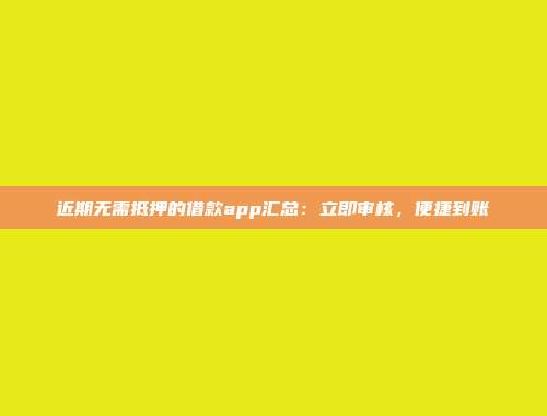 近期无需抵押的借款app汇总：立即审核，便捷到账