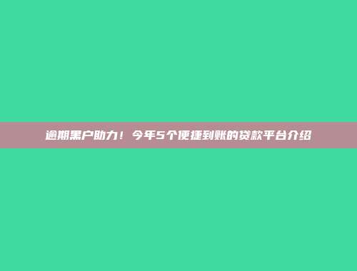 逾期黑户助力！今年5个便捷到账的贷款平台介绍