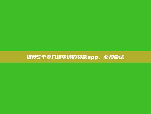 推荐5个零门槛申请的贷款app，必须尝试