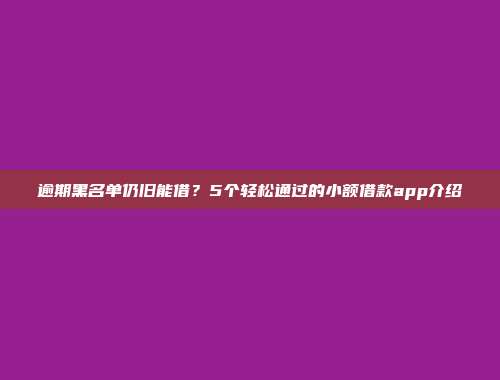 逾期黑名单仍旧能借？5个轻松通过的小额借款app介绍