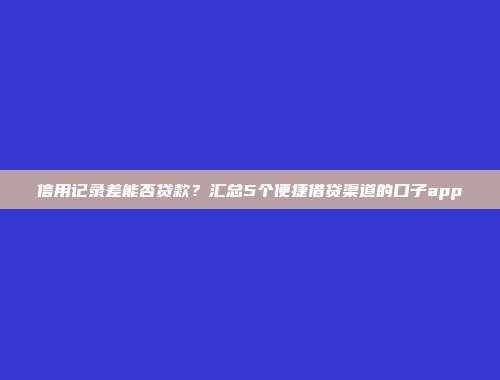 信用记录差能否贷款？汇总5个便捷借贷渠道的口子app