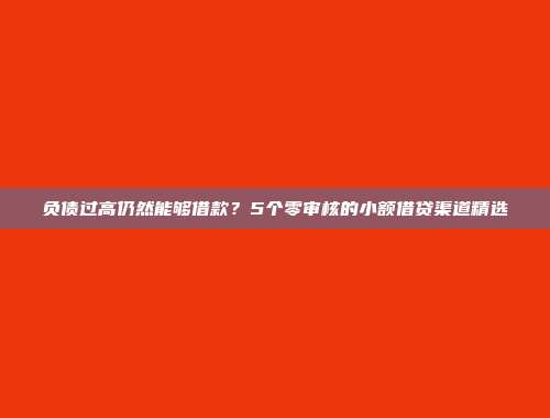 负债过高仍然能够借款？5个零审核的小额借贷渠道精选