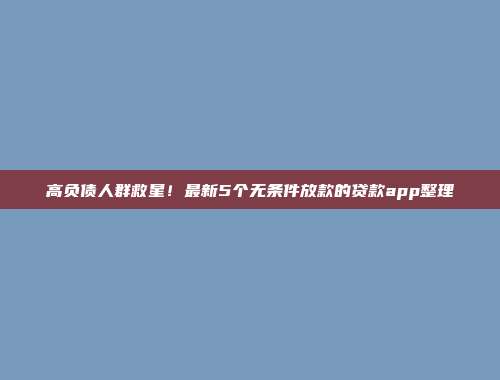 高负债人群救星！最新5个无条件放款的贷款app整理