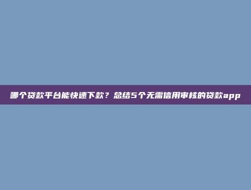 哪个贷款平台能快速下款？总结5个无需信用审核的贷款app