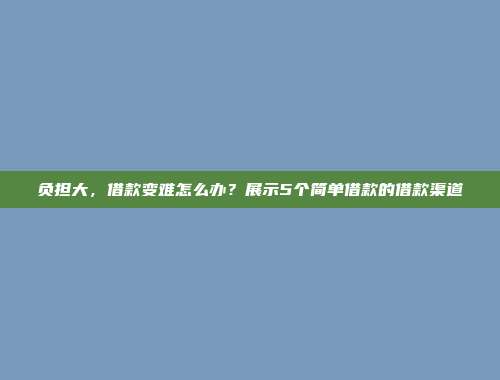 负担大，借款变难怎么办？展示5个简单借款的借款渠道