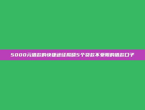 5000元借款的快捷途径揭晓5个贷款不受限的借款口子