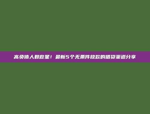 高负债人群救星！最新5个无条件放款的借贷渠道分享