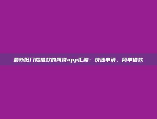 最新低门槛借款的网贷app汇编：快速申请，简单借款