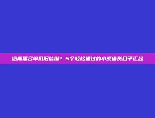 逾期黑名单仍旧能借？5个轻松通过的小额借贷口子汇总