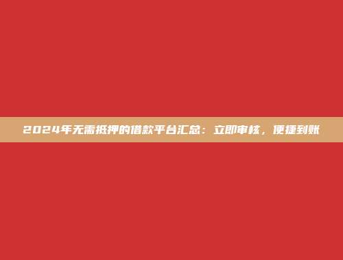 2024年无需抵押的借款平台汇总：立即审核，便捷到账