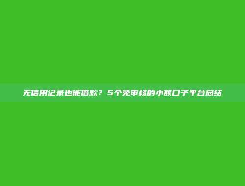 无信用记录也能借款？5个免审核的小额口子平台总结