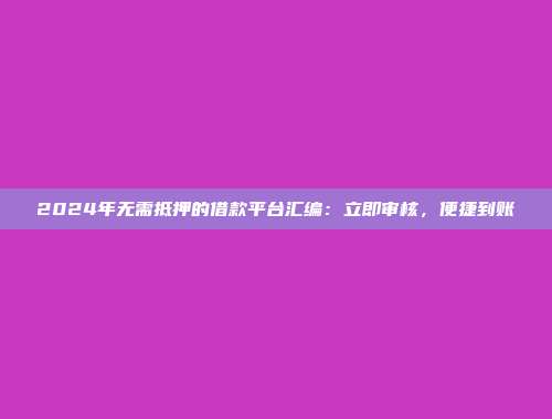 2024年无需抵押的借款平台汇编：立即审核，便捷到账