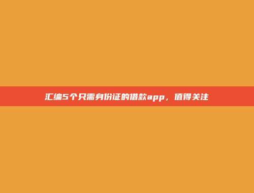 汇编5个只需身份证的借款app，值得关注