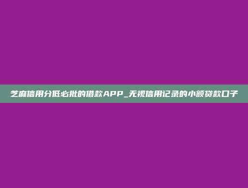 芝麻信用分低必批的借款APP_无视信用记录的小额贷款口子