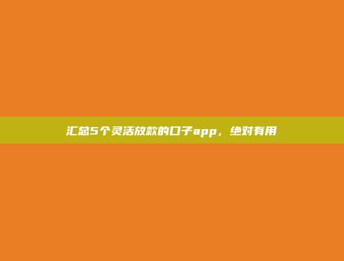 汇总5个灵活放款的口子app，绝对有用