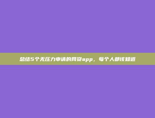 总结5个无压力申请的网贷app，每个人都该知道