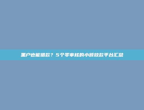 黑户也能借款？5个零审核的小额放款平台汇总