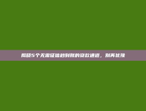 揭晓5个无需征信秒到账的贷款通道，别再犹豫