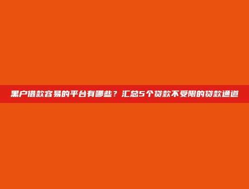 黑户借款容易的平台有哪些？汇总5个贷款不受限的贷款通道