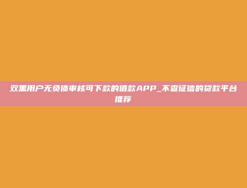 双黑用户无负债审核可下款的借款APP_不查征信的贷款平台推荐