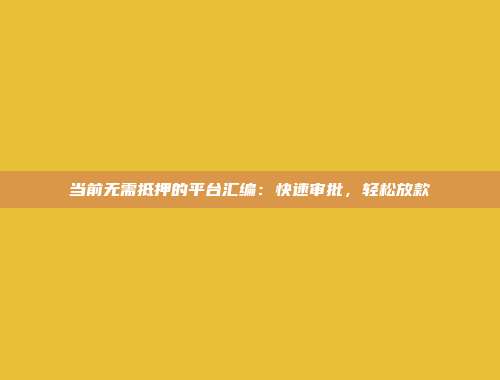 当前无需抵押的平台汇编：快速审批，轻松放款