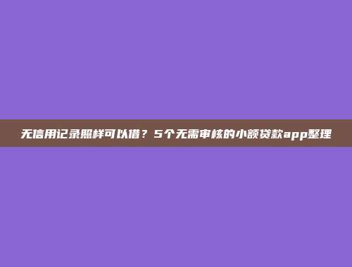 无信用记录照样可以借？5个无需审核的小额贷款app整理