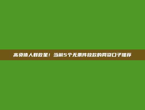 高负债人群救星！当前5个无条件放款的网贷口子推荐