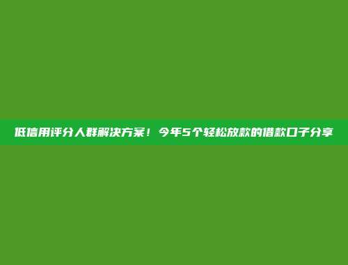 低信用评分人群解决方案！今年5个轻松放款的借款口子分享