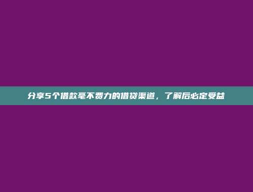 分享5个借款毫不费力的借贷渠道，了解后必定受益