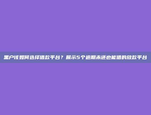 黑户该如何选择借款平台？展示5个逾期未还也能借的放款平台