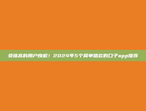 负债高的用户良机！2024年5个简单借款的口子app推荐