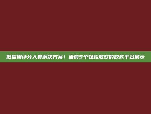 低信用评分人群解决方案！当前5个轻松放款的放款平台展示