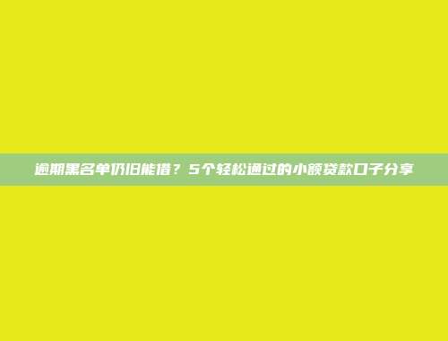 逾期黑名单仍旧能借？5个轻松通过的小额贷款口子分享