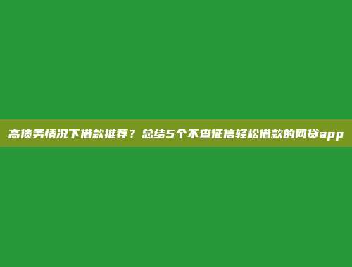 高债务情况下借款推荐？总结5个不查征信轻松借款的网贷app