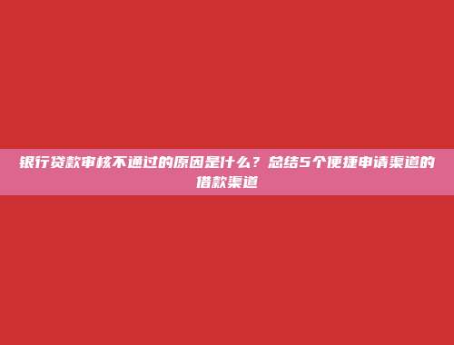 银行贷款审核不通过的原因是什么？总结5个便捷申请渠道的借款渠道