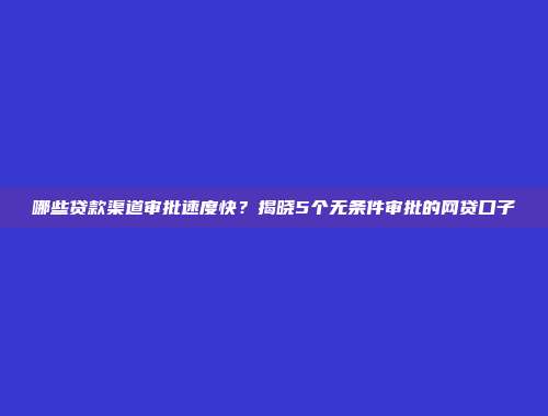 哪些贷款渠道审批速度快？揭晓5个无条件审批的网贷口子