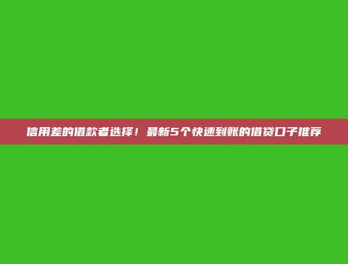 信用差的借款者选择！最新5个快速到账的借贷口子推荐