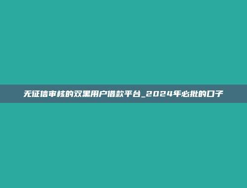 无征信审核的双黑用户借款平台_2024年必批的口子