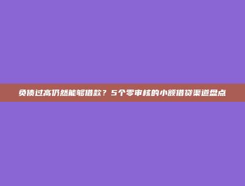 负债过高仍然能够借款？5个零审核的小额借贷渠道盘点