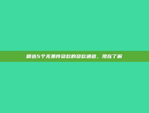 精选5个无条件贷款的贷款通道，现在了解