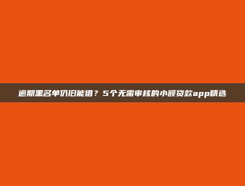 逾期黑名单仍旧能借？5个无需审核的小额贷款app精选