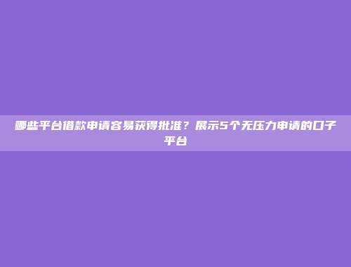 哪些平台借款申请容易获得批准？展示5个无压力申请的口子平台