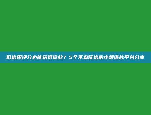 低信用评分也能获得贷款？5个不查征信的小额借款平台分享