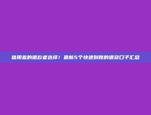 信用差的借款者选择！最新5个快速到账的借贷口子汇总